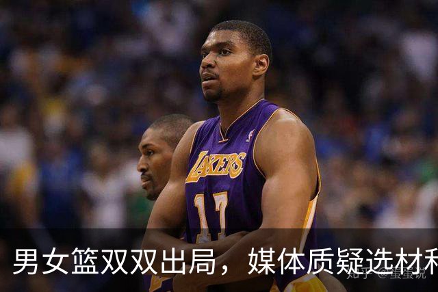 男女篮双双出局，媒体质疑选材和表现